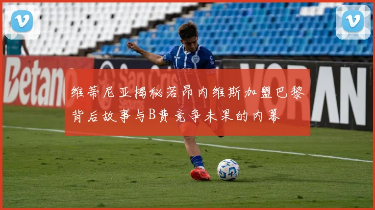 维蒂尼亚揭秘若昂内维斯加盟巴黎背后故事与B费竞争未果的内幕