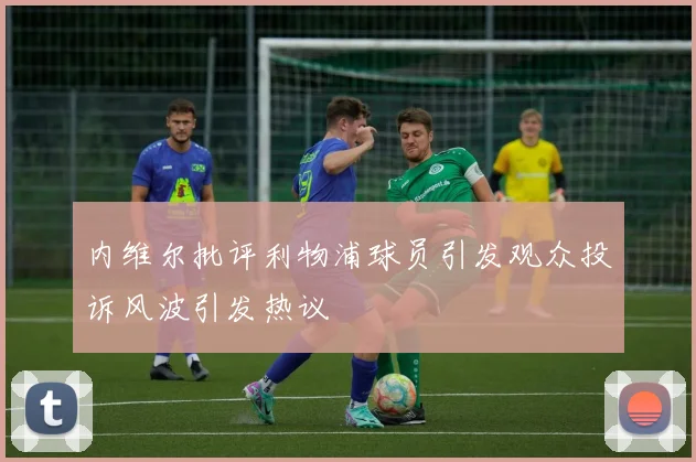 内维尔批评利物浦球员引发观众投诉风波引发热议