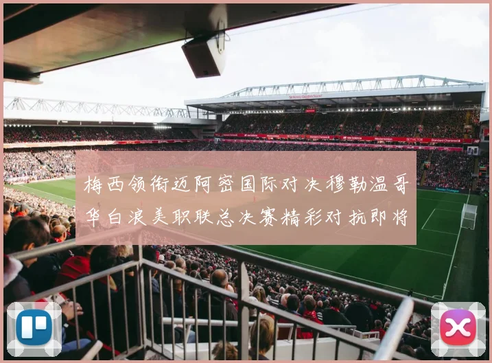 梅西领衔迈阿密国际对决穆勒温哥华白浪美职联总决赛精彩对抗即将上演